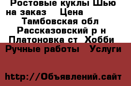  Ростовые куклы.Шью на заказ. › Цена ­ 18 000 - Тамбовская обл., Рассказовский р-н, Платоновка ст. Хобби. Ручные работы » Услуги   